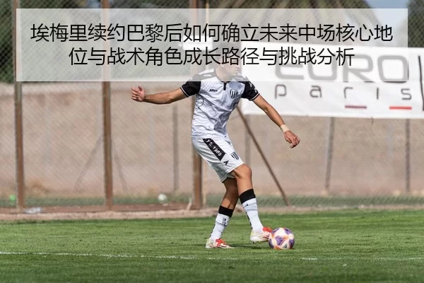 埃梅里续约巴黎后如何确立未来中场核心地位与战术角色成长路径与挑战分析