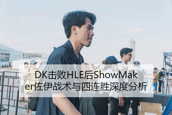 DK击败HLE后ShowMaker佐伊战术与四连胜深度分析