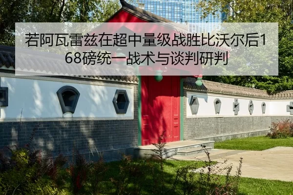 若阿瓦雷兹在超中量级战胜比沃尔后168磅统一战术与谈判研判