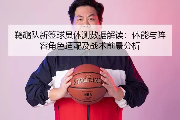 鹈鹕队新签球员体测数据解读：体能与阵容角色适配及战术前景分析