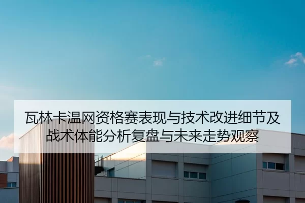 瓦林卡温网资格赛表现与技术改进细节及战术体能分析复盘与未来走势观察