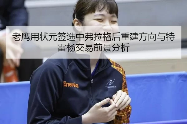 老鹰用状元签选中弗拉格后重建方向与特雷杨交易前景分析