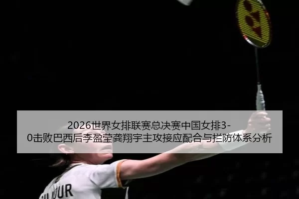 2026世界女排联赛总决赛中国女排3-0击败巴西后李盈莹龚翔宇主攻接应配合与拦防体系分析