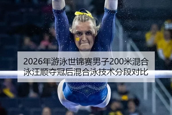 2026年游泳世锦赛男子200米混合泳汪顺夺冠后混合泳技术分段对比